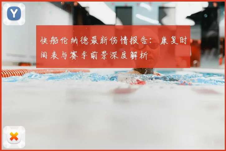 快船伦纳德最新伤情报告：康复时间表与赛季前景深度解析