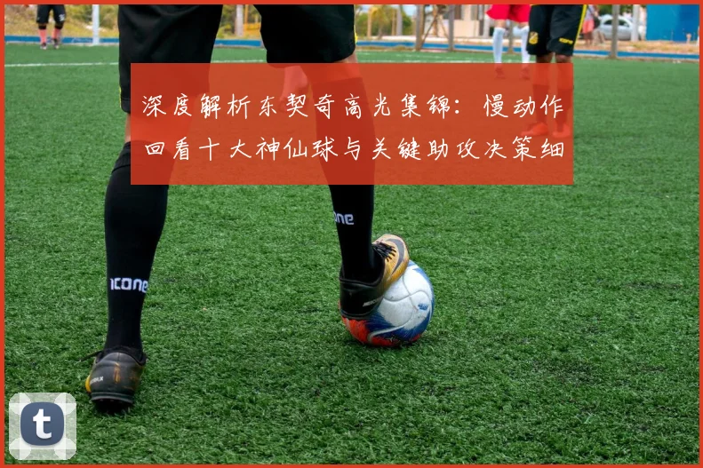 深度解析东契奇高光集锦：慢动作回看十大神仙球与关键助攻决策细节