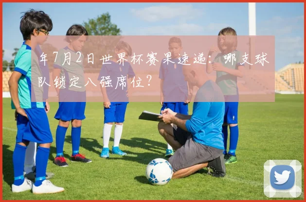 年7月2日世界杯赛果速递：哪支球队锁定八强席位？