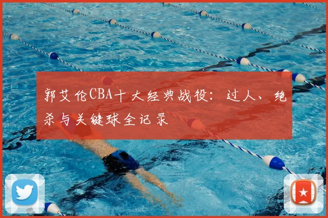 郭艾伦CBA十大经典战役:过人、绝杀与关键球全记录
