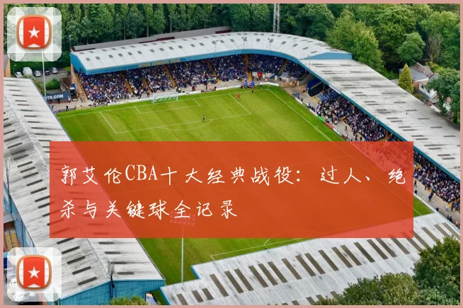 郭艾伦CBA十大经典战役：过人、绝杀与关键球全记录