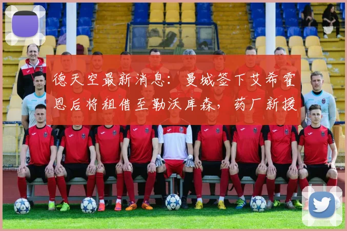 德天空最新消息:曼城签下艾希霍恩后将租借至勒沃库森,药厂新援引关注