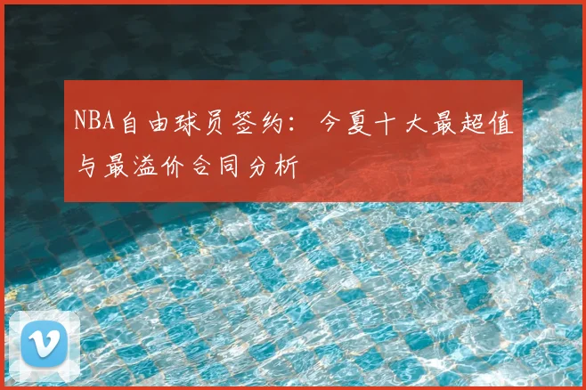 NBA自由球员签约：今夏十大最超值与最溢价合同分析
