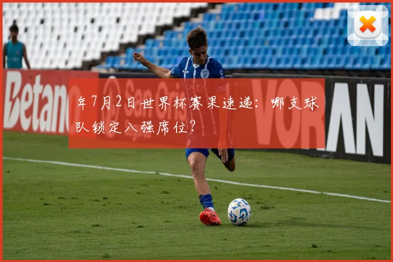 年7月2日世界杯赛果速递:哪支球队锁定八强席位?