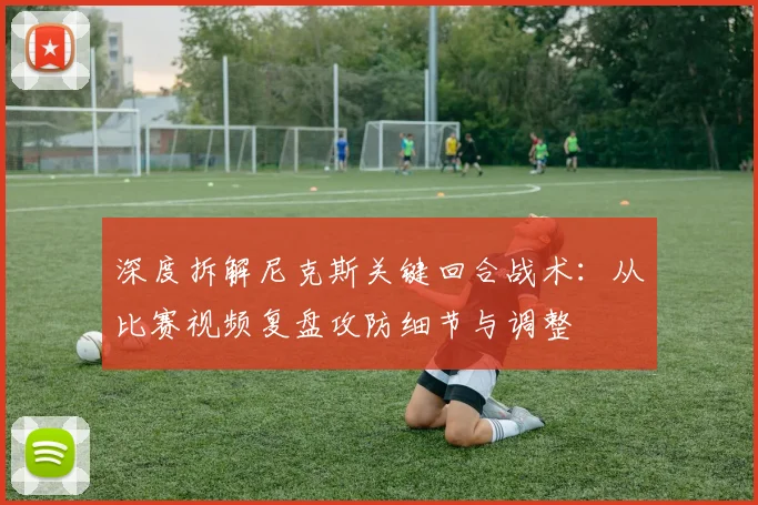 深度拆解尼克斯关键回合战术：从比赛视频复盘攻防细节与调整