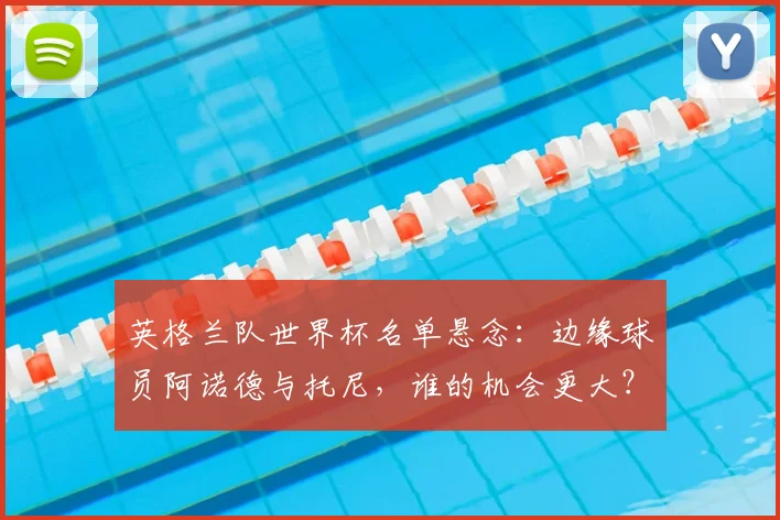 英格兰队世界杯名单悬念：边缘球员阿诺德与托尼，谁的机会更大？