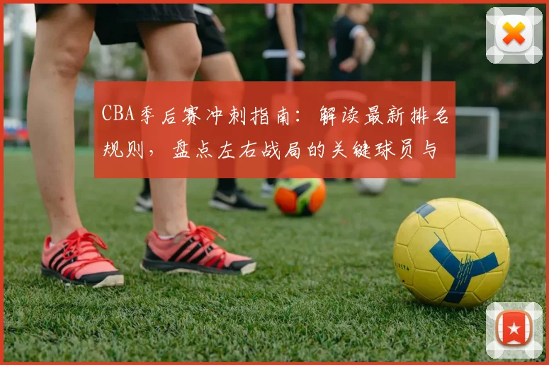 CBA季后赛冲刺指南:解读最新排名规则,盘点左右战局的关键球员与球队