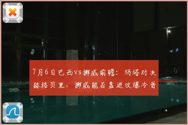 7月6日巴西vs挪威前瞻:玛塔对决赫格贝里,挪威能否靠进攻爆冷晋级?