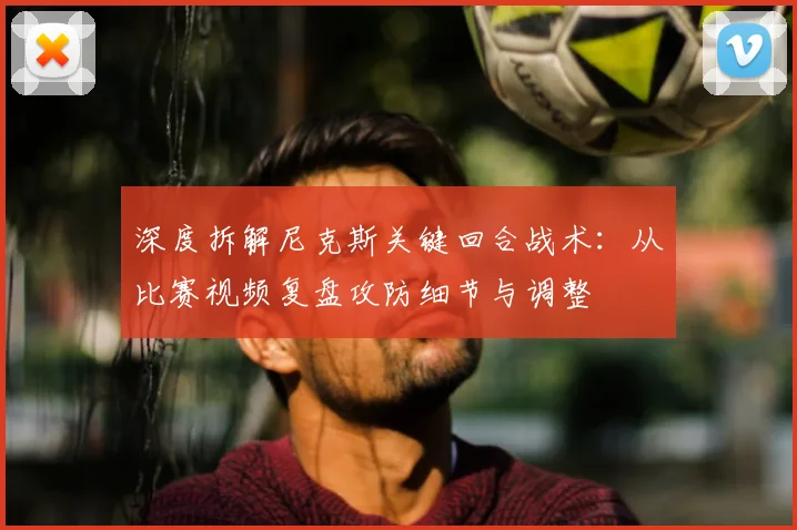 深度拆解尼克斯关键回合战术:从比赛视频复盘攻防细节与调整